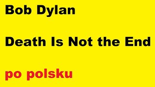 Bob Dylan - Death Is Not the End - po polsku - moje SWOBODNE tłumaczenie