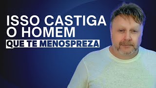 ISSO CASTIGA O HOMEM QUE TE MENOSPREZA