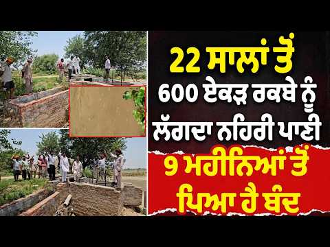 22 ਸਾਲਾਂ ਤੋਂ 600 ਏਕੜ ਰਕਬੇ ਨੂੰ ਲੱਗਦਾ ਨਹਿਰੀ ਪਾਣੀ 9 ਮਹੀਨਿਆਂ ਤੋਂ ਪਿਆ ਹੈ ਬੰਦ
