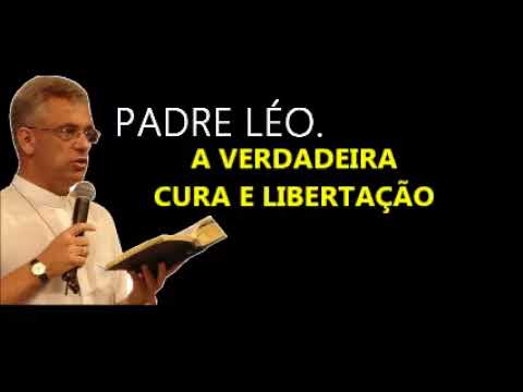 A VERDADEIRA CURA E LIBERTAÇÃO - PADRE LÉO
