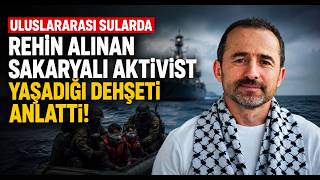 Uluslararası Sularda Rehin Alınan Sakaryalı Aktivist Yaşadığı Dehşeti Anlattı