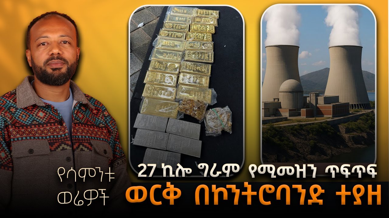 የሳምንቱ ወሬዎች - 27 ኪሎ ግራም የሚመዝን ጥፍጥፍ ወርቅ በኮንትሮባንድ ተያዘ - ሌሎችም 