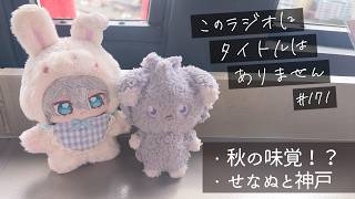 ＃１７１ 神戸とせなぬと秋の味覚　-このラジオにタイトルはありません-