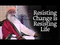 Resisting Change is Resisting Life - Sadhguru