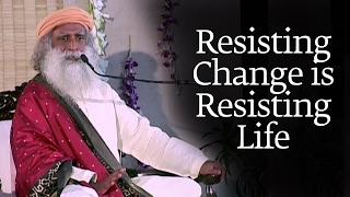 Resisting Change is Resisting Life - Sadhguru