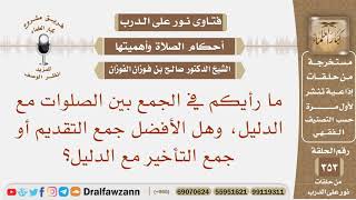 ما رأيكم في الجمع بين الصلوات، وهل الأفضل جمع التقديم أو جمع التأخير مع الدليل؟ الشيخ صالح الفوزان