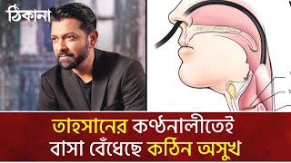 তাহসানের কণ্ঠনালীতেই বাসা বেঁধেছে কঠিন অসুখ।