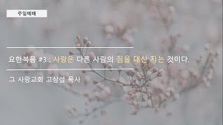 [주일예배] 요한복음 #3 : 사랑은 다른 사람의 짐을 대신 지는 것이다.