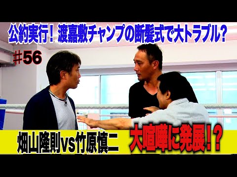 Vol.56【公約実行！渡嘉敷チャンプの断髪式で大トラブル？】畑山VS竹原 大ゲンカに発展!?