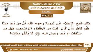 [816 -939] ذكر ابن تيمية أن من دعا ميتا فهو كافر وإن كان الميت من الخلفاء الراشدين ..