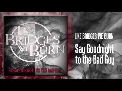 Like Bridges We Burn - Say Goodnight to the Bad Guy