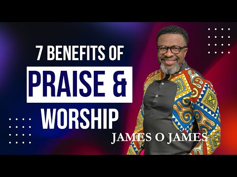 7 BENEFITS OF PRAISE AND WORSHIP/PASTOR JAMES O JAMES