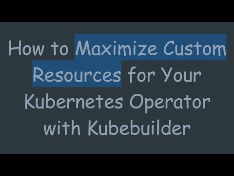 How to Maximize Custom Resources for Your Kubernetes Operator with Kubebuilder