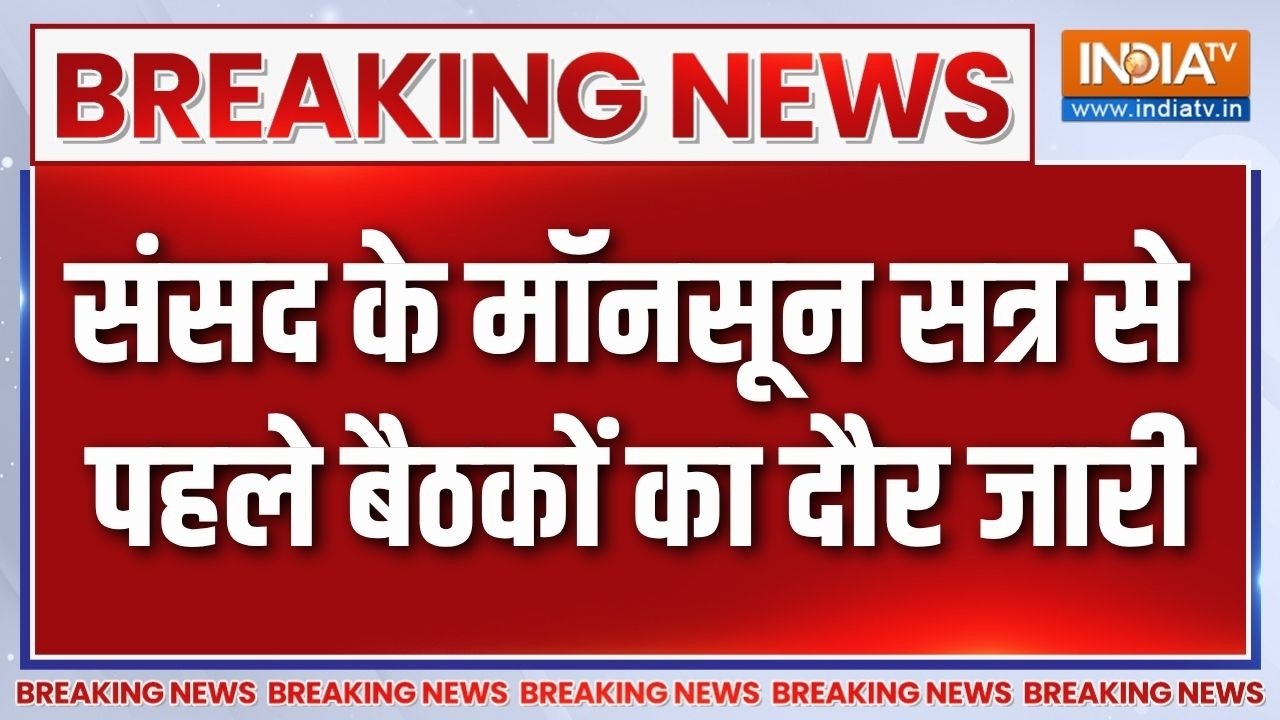 Breaking news: संसद के मॉनसून सत्र से पहले नेताओं के बैठकों का ?