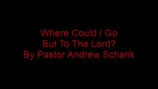 Where Could I Go But To The Lord! By Pastor Andrew Schank