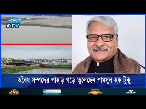 অবৈধ সম্পদের পাহাড় গড়ে তুলেছেন শামসুল হক টুকু