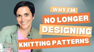 Why I'm No Longer Designing Knitting Patterns (it's not what you think)
