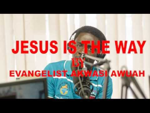 JESUS CHRIST IS THE WAY BY EVANGELIST AKWASI AWUAH