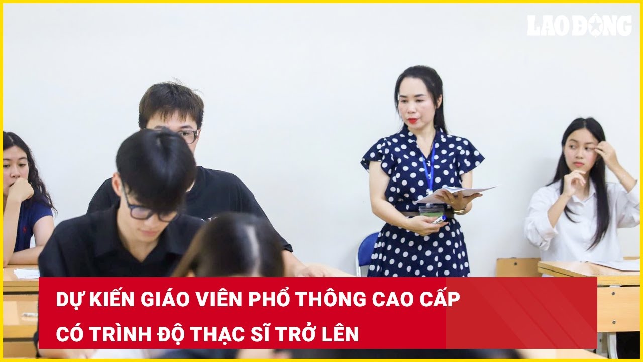 Dự kiến giáo viên phổ thông cao cấp có trình độ thạc sĩ trở lê