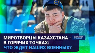 МИРОТВОРЦЫ КАЗАХСТАНА - В ГОРЯЧИХ ТОЧКАХ: ЧТО ЖДЕТ НАШИХ ВОЕННЫХ?