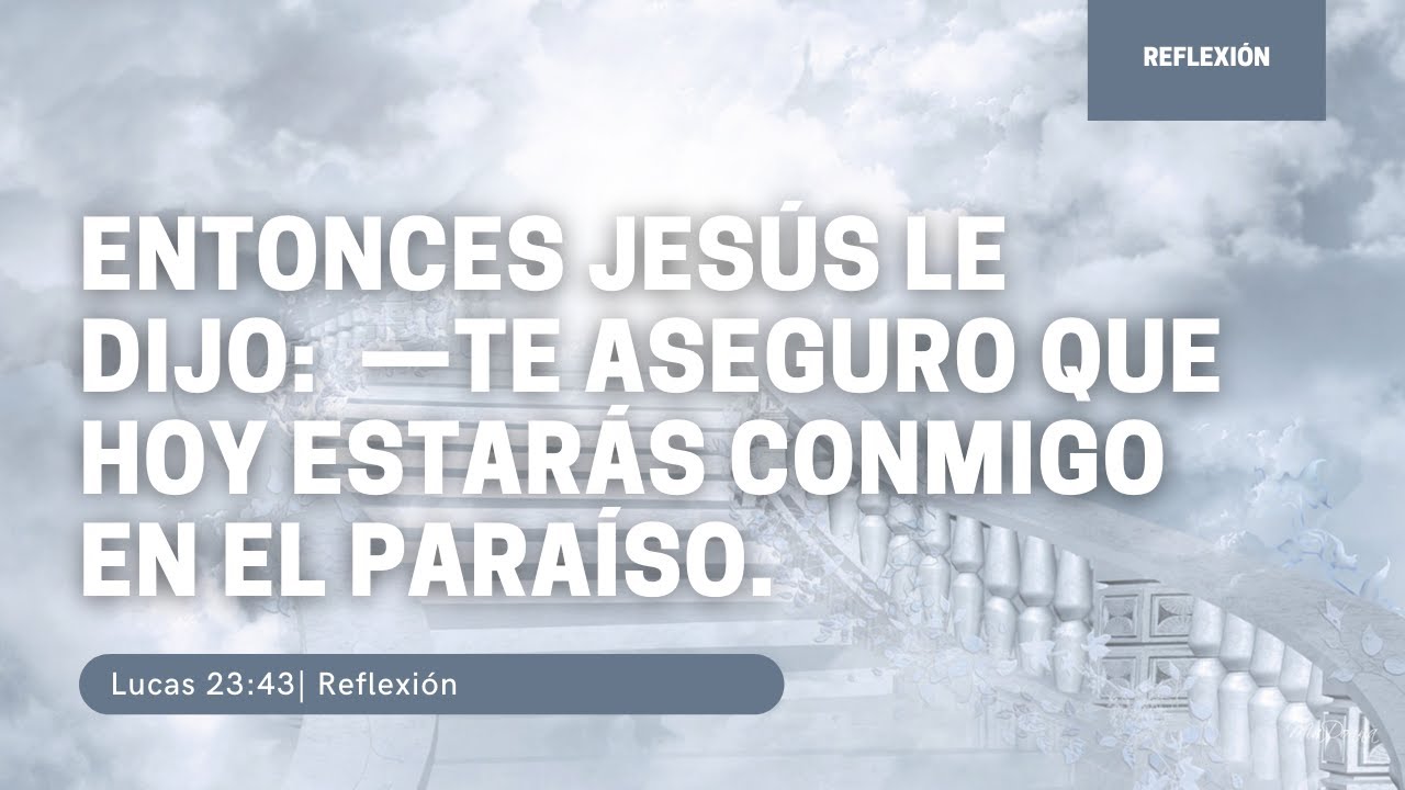 Reflexión en Lucas 23:43 Entonces Jesús le dijo: —Te aseguro que hoy estarás conmigo en el paraíso.