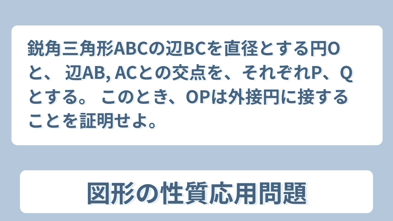 【数Ⅰ】【図形の性質】鋭角三角形ABCの辺BCを直径とする円Oと、 辺AB, ACとの交点を、それぞれP、Qとする。 このとき、OPは外接円に接することを証明せよ。