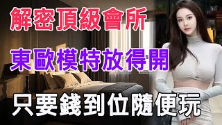 解密頂級會所，東歐模特放得開，只要錢到位隨便玩 #情感故事 #生活 #中老年 #like #日常 #情感共鳴