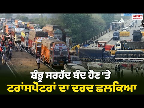 ਸ਼ੰਭੂ ਸਰਹੱਦ ਬੰਦ ਹੋਣ 'ਤੇ ਟਰਾਂਸਪੋਟਰਾਂ ਦਾ ਦਰਦ ਛਲਕਿਆ
