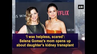 ‘I was helpless, scared’: Selena Gomez’s mom opens up about daughter’s kidney transplant - ANI News