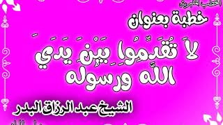 لَا تُقَدِّمُوا بَيْنَ يَدَيِ اللَّهِ وَرَسُولِهِ الشيخ عبد الرزاق البدر image