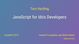Tom Harding - JavaScript for Idris Developers (HaskellX 2019)