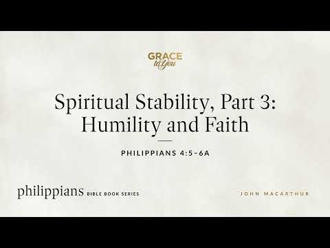 Spiritual Stability, Part 3: Humility and Faith (Philippians 4:5–6a) John MacArthur