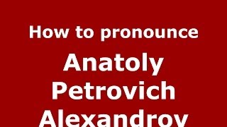 How to pronounce Anatoly Petrovich Alexandrov