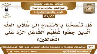 [765 -939] هل تنصحنا بالاستماع إلى طلاب العلم الذين جعلوا شغلهم الشاغل الرد على المخالفين؟