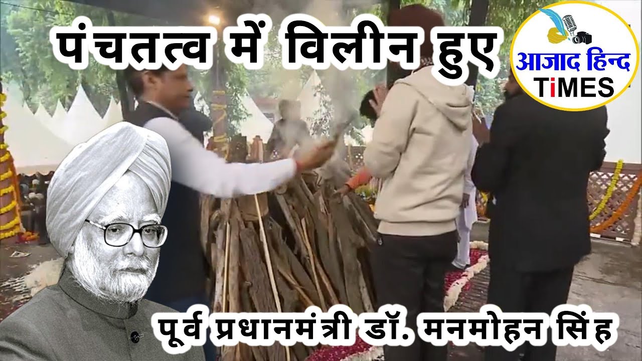 पंचतत्व में विलीन हुए पूर्व प्रधानमंत्री डॉ. मनमोहन सिंह
