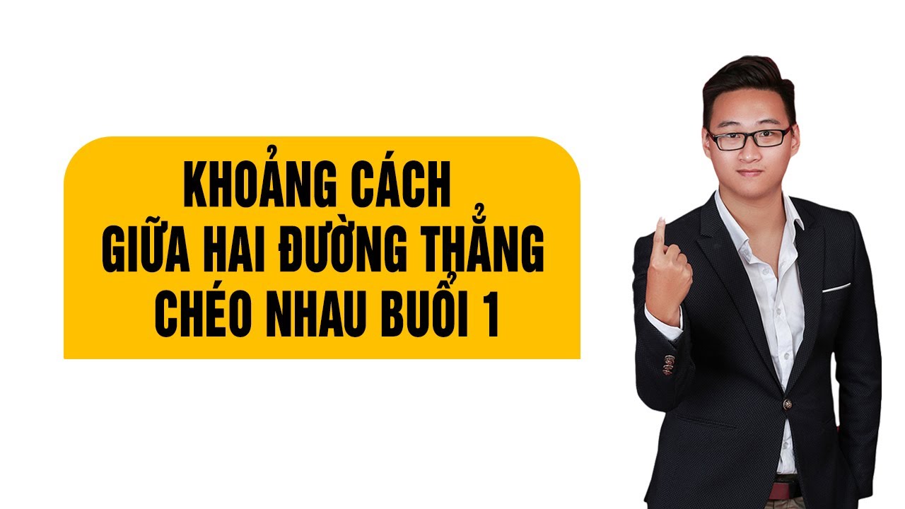 KHOẢNG CÁCH GIỮA 2 ĐƯỜNG THẲNG CHÉO NHAU (BUỔI 1)