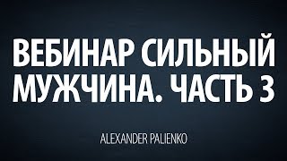 Cильный мужчина. Вебинар - Часть 3. Александр Палиенко.