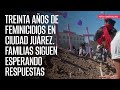 TREINTA AÑOS de feminicidios en Ciudad Juárez. Familias siguen esperando respuestas