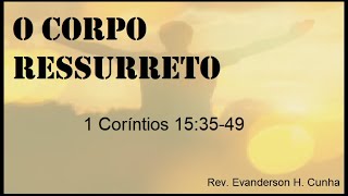 O Corpo Ressurreto / 1 Coríntios 15:35-49 / Rev. Evanderson H. Cunha