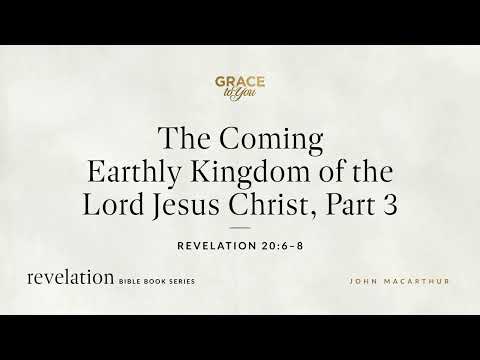 The Coming Earthly Kingdom of the Lord Jesus Christ, Part 3 (Revelation 20:6–8) John MacArthur