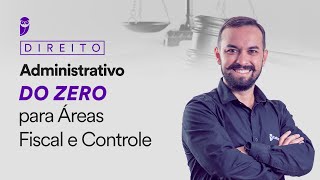 Direito Administrativo do zero para Áreas Fiscal e Controle
