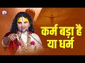 कर्म बड़ा है या धर्म जानिए महाराज जी न�