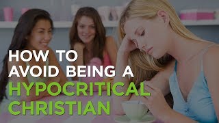 How to Avoid Being a Hypocritical Christian