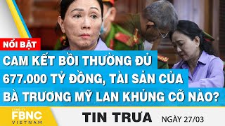 Tin Trưa 26/3 | Cam kết bồi thường đủ 677.000 tỷ đồng, tài sản của bà Trương Mỹ Lan khủng cỡ nào?