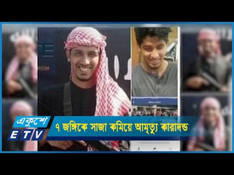 ৭ জঙ্গিকে মৃত্যুদন্ডের সাজা কমিয়ে আমৃত্যু কারাদণ্ড