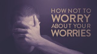 How Not To Worry About Your Worries