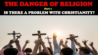 THE DANGER OF RELIGION (PT. 1):IS THERE A PROBLEM WITH CHRISTIANITY?