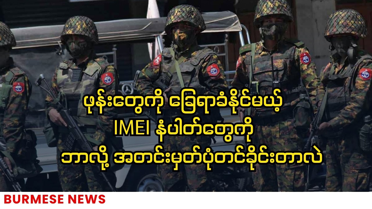 ဖုန်းတွေကို ခြေရာခံလို့ရအောင် IMEI နံပါတ်တွေကို စစ်တပ်ကအတင်းမှတ်ပုံတင်ခိုင်းနေတာ ဘာကြောင့်လဲ