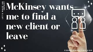 McKinsey sales: McKinsey wants me to find a new client or leave