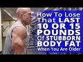 How To Lose That Last 10 Or 15 Pounds Of Stubborn Body Fat When You Are Older